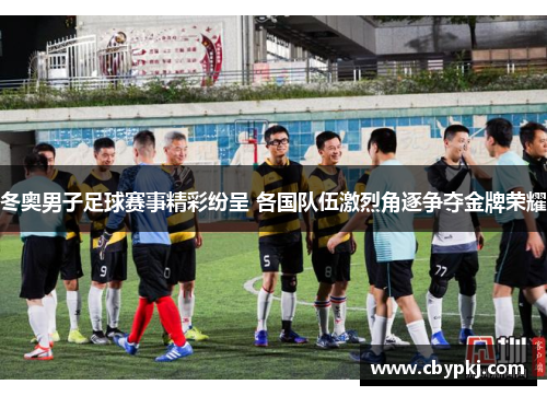 冬奥男子足球赛事精彩纷呈 各国队伍激烈角逐争夺金牌荣耀