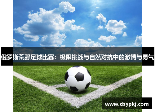 俄罗斯荒野足球比赛：极限挑战与自然对抗中的激情与勇气