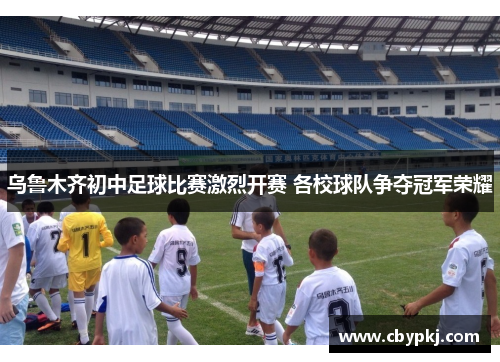乌鲁木齐初中足球比赛激烈开赛 各校球队争夺冠军荣耀