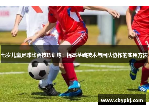 七岁儿童足球比赛技巧训练：提高基础技术与团队协作的实用方法