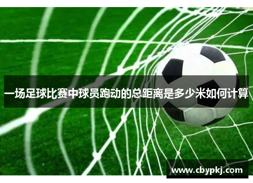 一场足球比赛中球员跑动的总距离是多少米如何计算