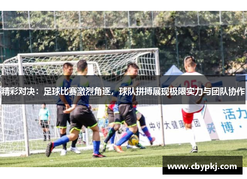 精彩对决：足球比赛激烈角逐，球队拼搏展现极限实力与团队协作